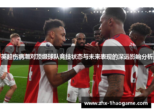 英超伤病潮对顶级球队竞技状态与未来表现的深远影响分析 英超伤病潮对顶级球队竞技状态与未来表现的深远影响分析