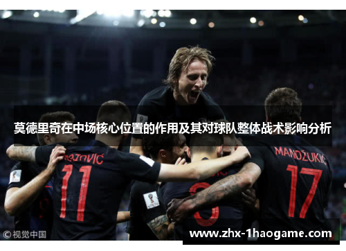 莫德里奇在中场核心位置的作用及其对球队整体战术影响分析 莫德里奇在中场核心位置的作用及其对球队整体战术影响分析