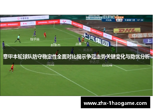 意甲本轮球队防守稳定性全面对比揭示争冠走势关键变化与隐忧分析 意甲本轮球队防守稳定性全面对比揭示争冠走势关键变化与隐忧分析