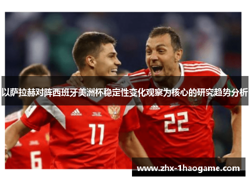 以萨拉赫对阵西班牙美洲杯稳定性变化观察为核心的研究趋势分析 以萨拉赫对阵西班牙美洲杯稳定性变化观察为核心的研究趋势分析