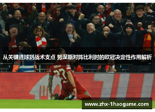 从关键进球到战术支点 努涅斯对阵比利时的欧冠决定性作用解析 从关键进球到战术支点 努涅斯对阵比利时的欧冠决定性作用解析