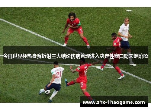 今日世界杯热身赛折射三大结论伤病管理进入决定性窗口期关键阶段 今日世界杯热身赛折射三大结论伤病管理进入决定性窗口期关键阶段