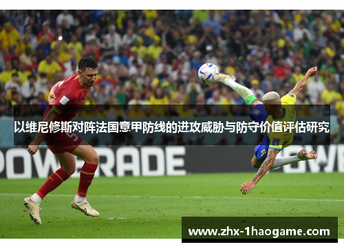 以维尼修斯对阵法国意甲防线的进攻威胁与防守价值评估研究 以维尼修斯对阵法国意甲防线的进攻威胁与防守价值评估研究