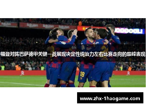 福登对阵巴萨德甲关键一战展现决定性统治力左右比赛走向的巅峰表现 福登对阵巴萨德甲关键一战展现决定性统治力左右比赛走向的巅峰表现
