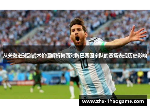 从关键进球到战术价值解析梅西对阵巴西国家队的赛场表现历史影响 从关键进球到战术价值解析梅西对阵巴西国家队的赛场表现历史影响