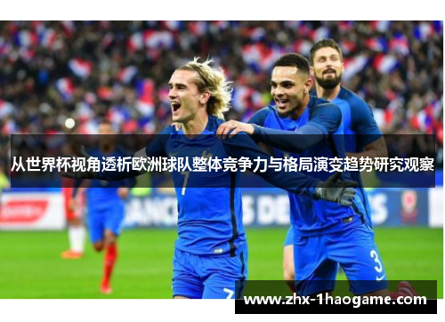 从世界杯视角透析欧洲球队整体竞争力与格局演变趋势研究观察 从世界杯视角透析欧洲球队整体竞争力与格局演变趋势研究观察