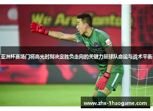 亚洲杯赛场门将高光时刻决定胜负走向的关键力量球队命运与战术平衡