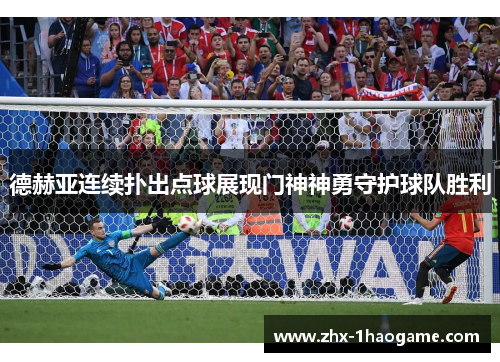 德赫亚连续扑出点球展现门神神勇守护球队胜利 德赫亚连续扑出点球展现门神神勇守护球队胜利