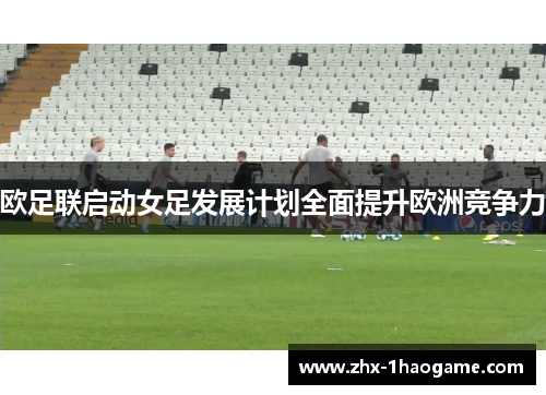 欧足联启动女足发展计划全面提升欧洲竞争力