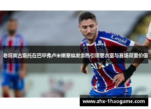 老将奥古斯托在巴甲弗卢米嫩塞焕发余热引领更衣室与赛场双重价值