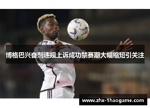 博格巴兴奋剂违规上诉成功禁赛期大幅缩短引关注