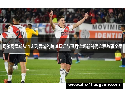 阿尔瓦雷斯从河床到曼城的跨洋跃迁与蓝月锋线新时代启程故事全景
