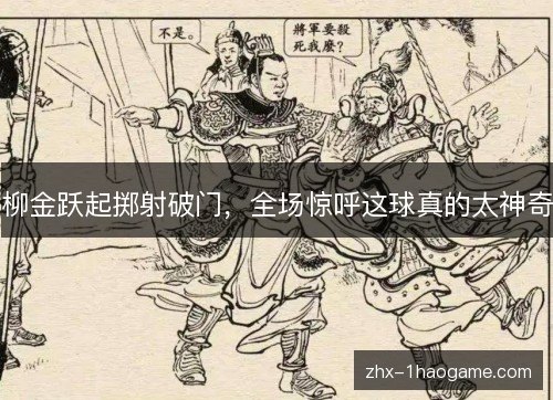 柳金跃起掷射破门,全场惊呼这球真的太神奇 柳金跃起掷射破门,全场惊呼这球真的太神奇